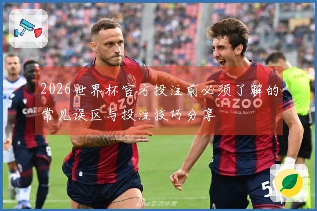 2026世界杯官方投注前必须了解的常见误区与投注技巧分享