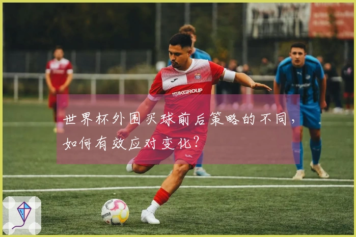 世界杯外围买球前后策略的不同，如何有效应对变化？