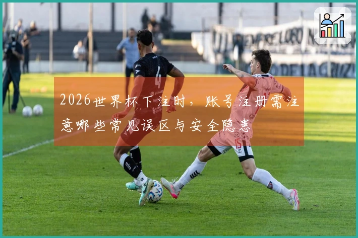 2026世界杯下注时，账号注册需注意哪些常见误区与安全隐患