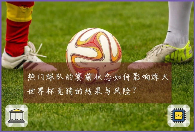 热门球队的赛前状态如何影响烽火世界杯竞猜的结果与风险？