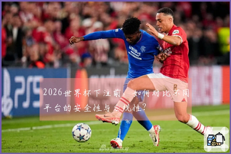 2026世界杯下注前，如何对比不同平台的安全性与合规性？