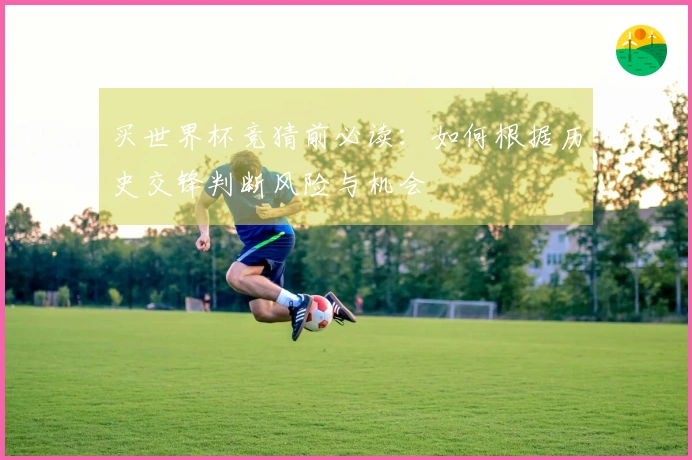 买世界杯竞猜前必读:如何根据历史交锋判断风险与机会