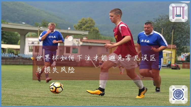世界杯如何下注才能避免常见误区与损失风险