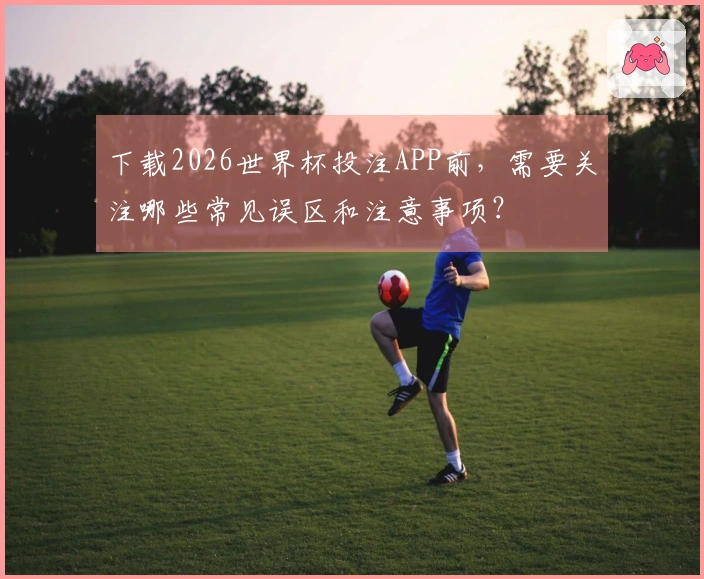 下载2026世界杯投注APP前，需要关注哪些常见误区和注意事项？