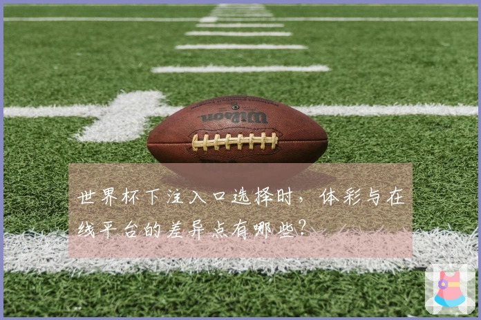 世界杯下注入口选择时，体彩与在线平台的差异点有哪些？