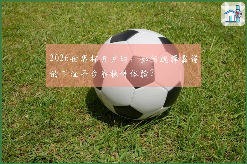 2026世界杯开户时，如何选择靠谱的下注平台和软件体验？