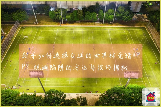 新手如何选择合适的世界杯竞猜APP？规避陷阱的方法与技巧揭秘