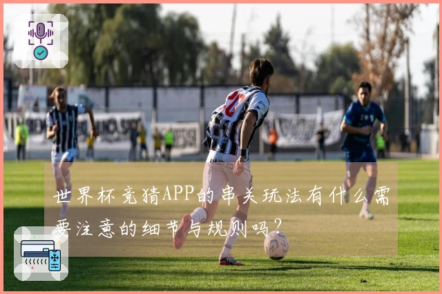 世界杯竞猜APP的串关玩法有什么需要注意的细节与规则吗？