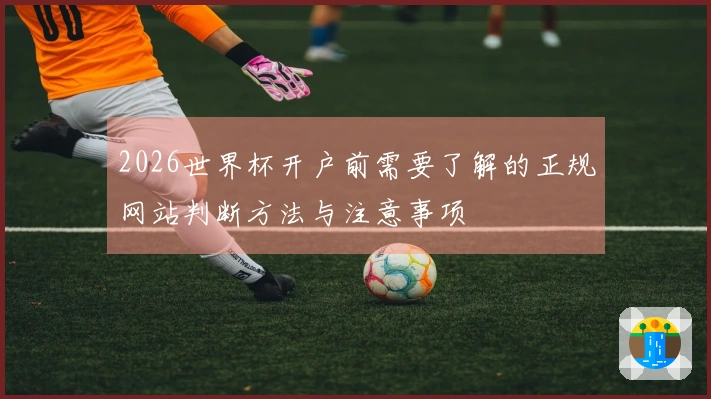 2026世界杯开户前需要了解的正规网站判断方法与注意事项