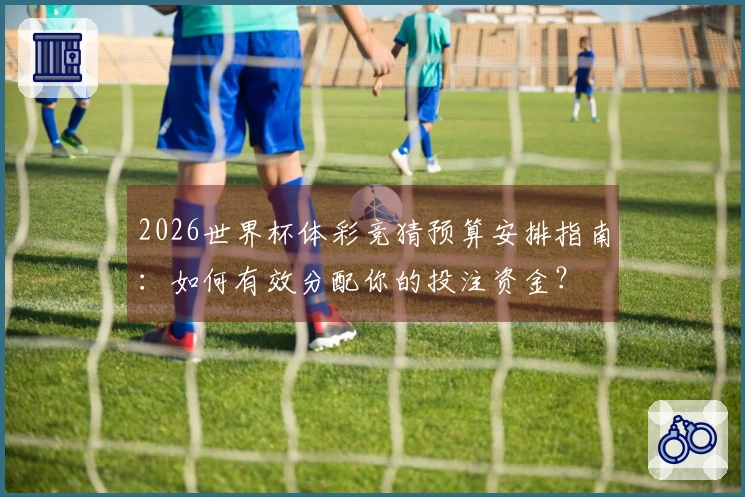 2026世界杯体彩竞猜预算安排指南：如何有效分配你的投注资金？