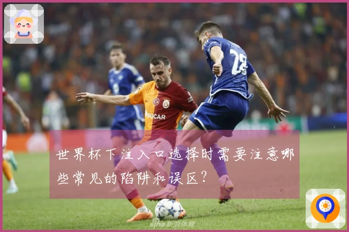 世界杯下注入口选择时需要注意哪些常见的陷阱和误区？