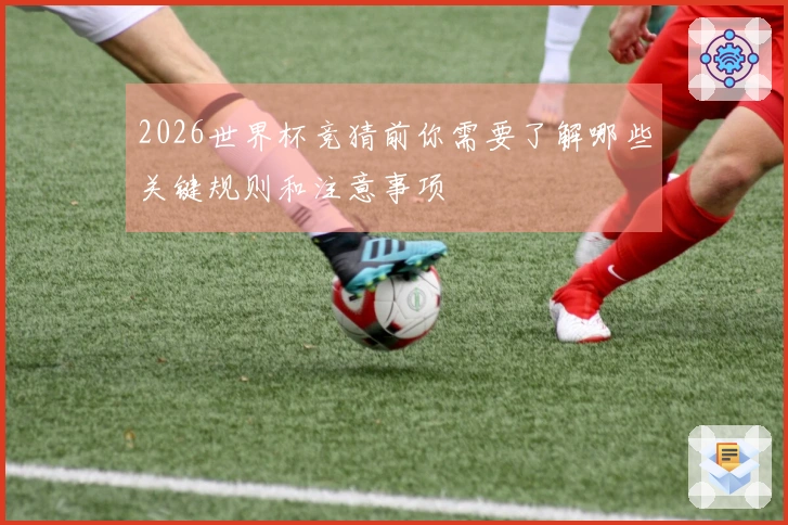 2026世界杯竞猜前你需要了解哪些关键规则和注意事项