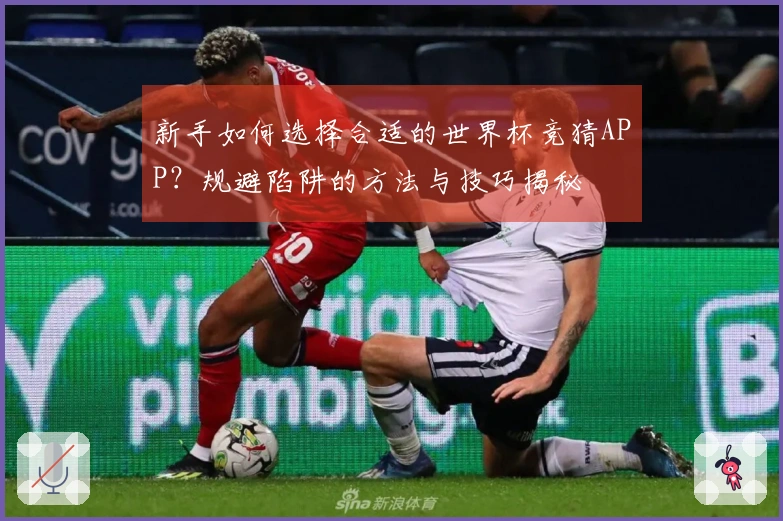 新手如何选择合适的世界杯竞猜APP？规避陷阱的方法与技巧揭秘