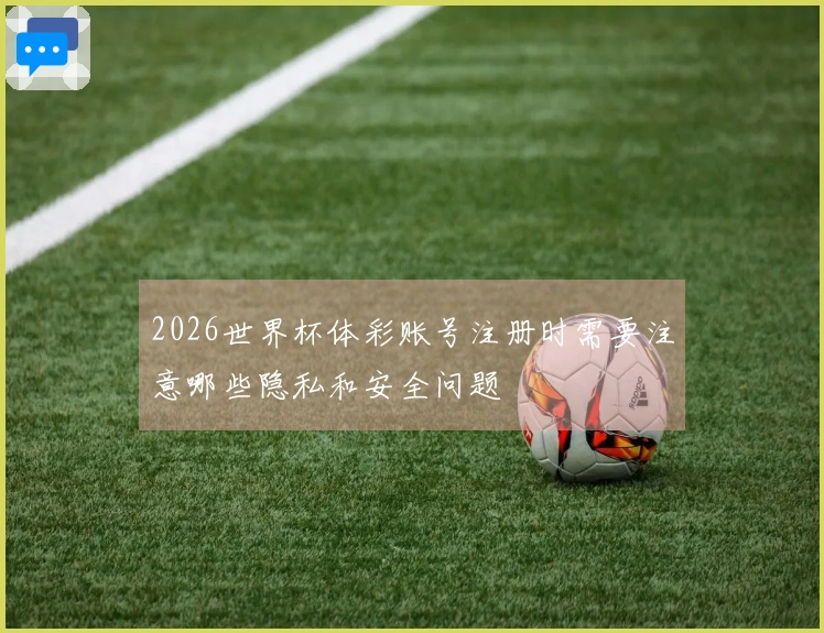 2026世界杯体彩账号注册时需要注意哪些隐私和安全问题