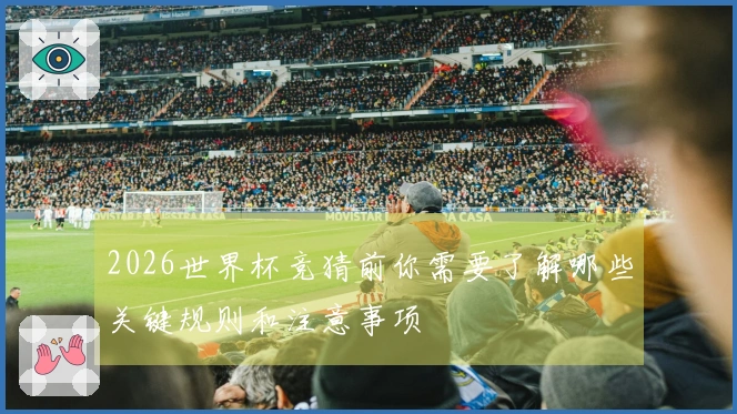 2026世界杯竞猜前你需要了解哪些关键规则和注意事项