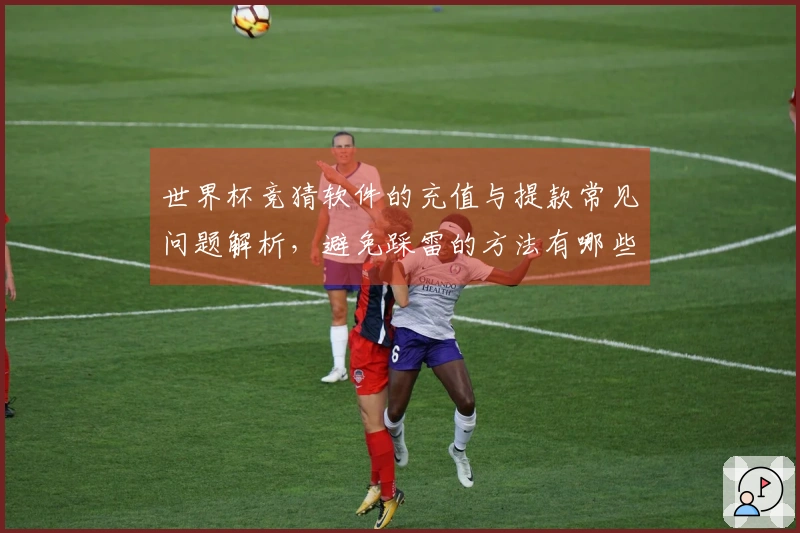 世界杯竞猜软件的充值与提款常见问题解析,避免踩雷的方法有哪些?