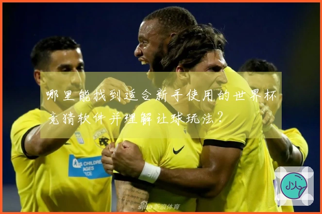 哪里能找到适合新手使用的世界杯竞猜软件并理解让球玩法？