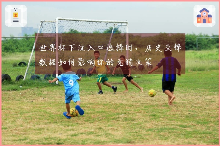 世界杯下注入口选择时，历史交锋数据如何影响你的竞猜决策
