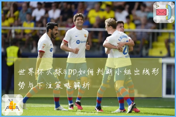 世界杯买球app如何判断小组出线形势与下注策略解析