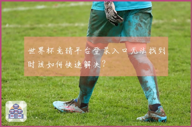 世界杯竞猜平台登录入口无法找到时该如何快速解决？