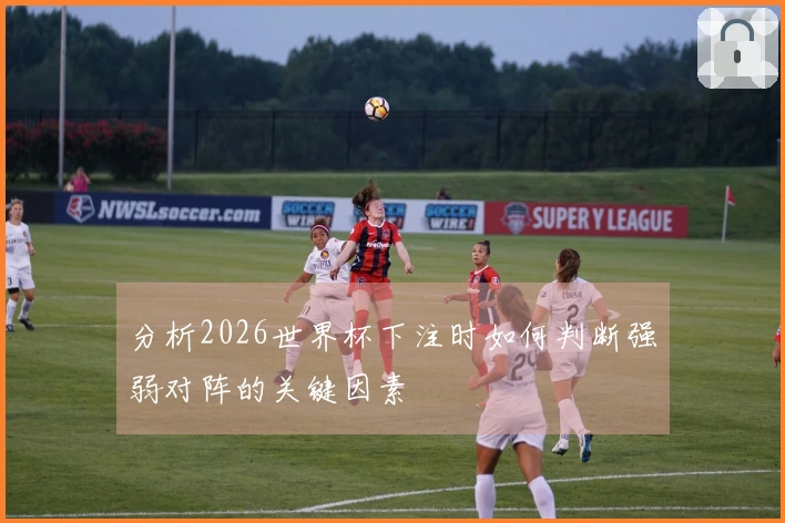 分析2026世界杯下注时如何判断强弱对阵的关键因素