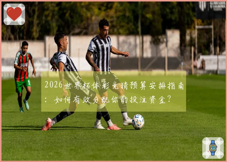 2026世界杯体彩竞猜预算安排指南：如何有效分配你的投注资金？
