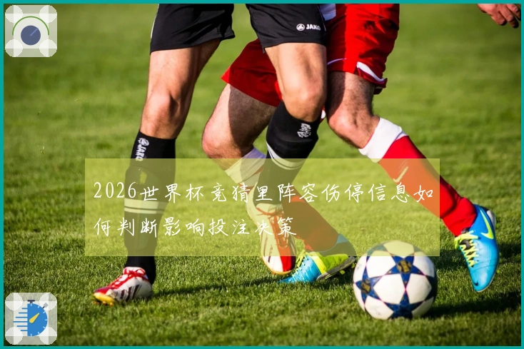 2026世界杯竞猜里阵容伤停信息如何判断影响投注决策