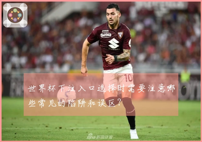 世界杯下注入口选择时需要注意哪些常见的陷阱和误区？
