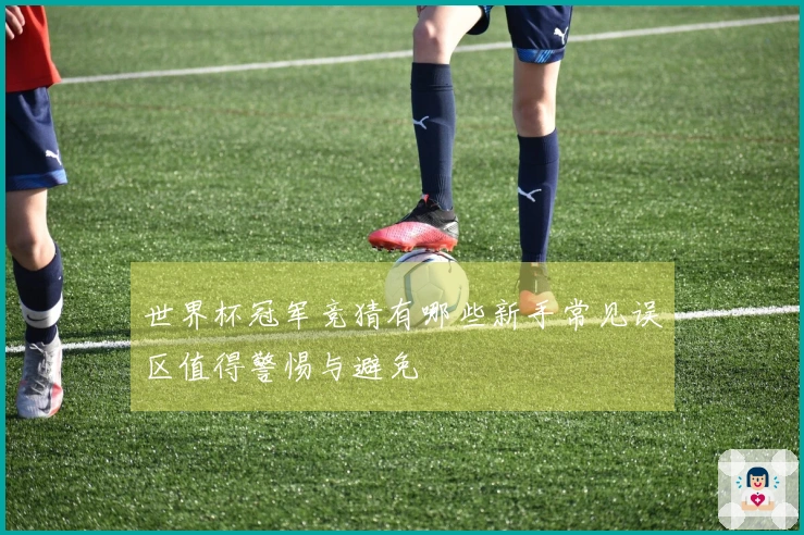 世界杯冠军竞猜有哪些新手常见误区值得警惕与避免