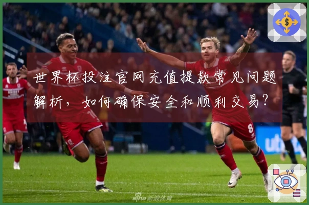 世界杯投注官网充值提款常见问题解析，如何确保安全和顺利交易？