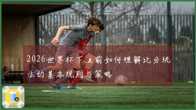 2026世界杯下注前如何理解比分玩法的基本规则与策略