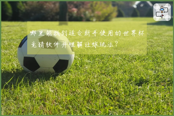 哪里能找到适合新手使用的世界杯竞猜软件并理解让球玩法？