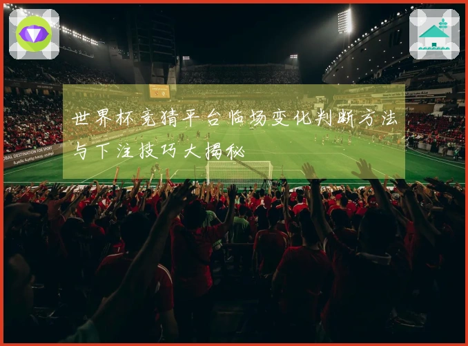 世界杯竞猜平台临场变化判断方法与下注技巧大揭秘