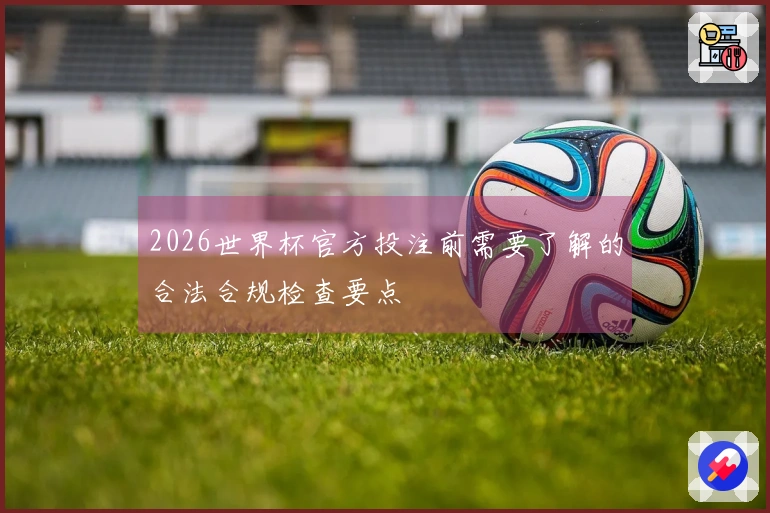 2026世界杯官方投注前需要了解的合法合规检查要点