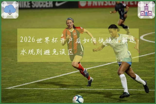2026世界杯开户后如何快速了解返水规则避免误区