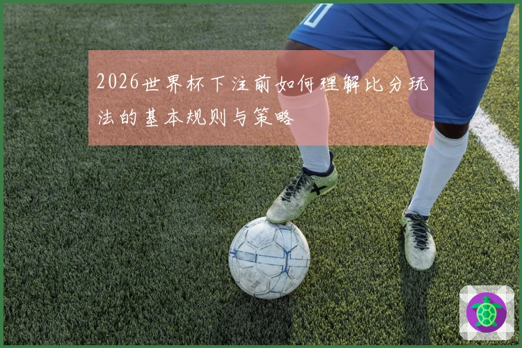 2026世界杯下注前如何理解比分玩法的基本规则与策略