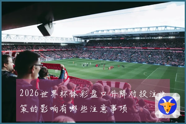 2026世界杯体彩盘口升降对投注决策的影响有哪些注意事项
