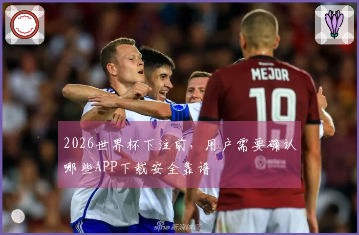 2026世界杯下注前，用户需要确认哪些APP下载安全靠谱