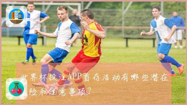 世界杯投注APP首存活动有哪些潜在风险和注意事项？