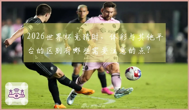 2026世界杯竞猜时，体彩与其他平台的区别有哪些需要注意的点？