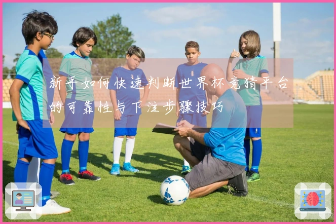 新手如何快速判断世界杯竞猜平台的可靠性与下注步骤技巧