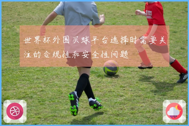 世界杯外围买球平台选择时需要关注的合规性和安全性问题
