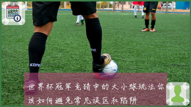 世界杯冠军竞猜中的大小球玩法你该如何避免常见误区和陷阱