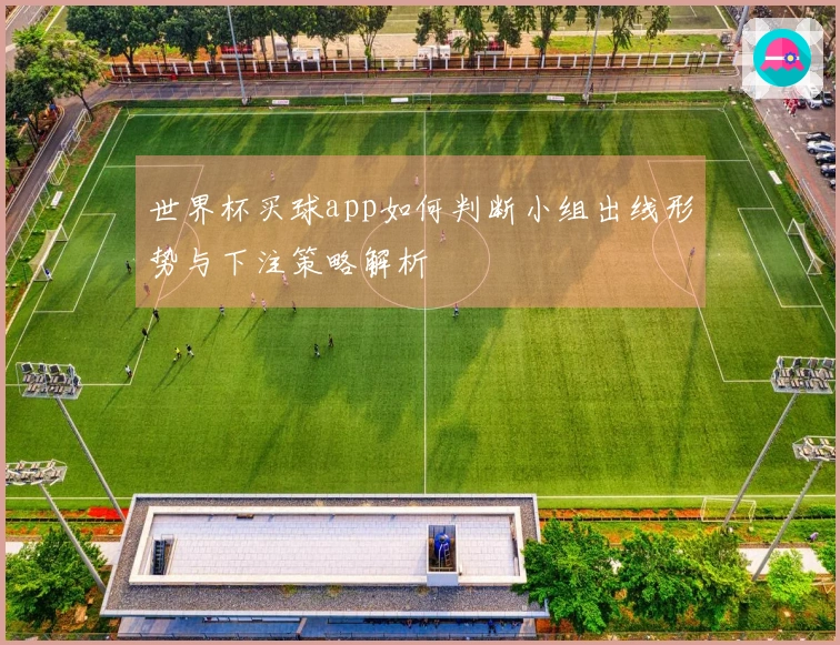 世界杯买球app如何判断小组出线形势与下注策略解析