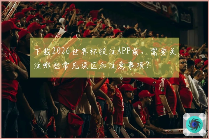 下载2026世界杯投注APP前，需要关注哪些常见误区和注意事项？