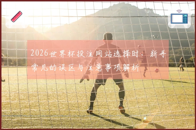 2026世界杯投注网站选择时，新手常见的误区与注意事项解析