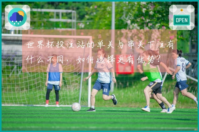 世界杯投注站的单关与串关下注有什么不同，如何选择更有优势？