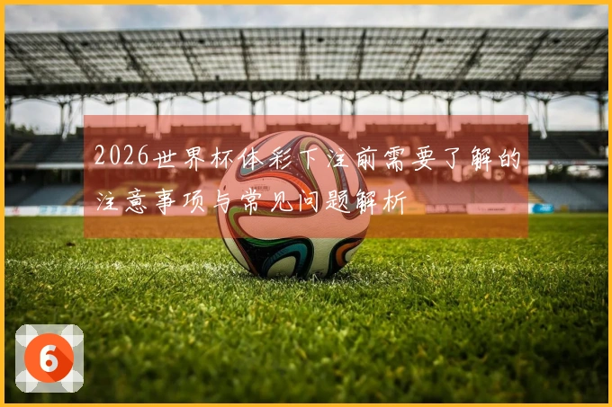 2026世界杯体彩下注前需要了解的注意事项与常见问题解析