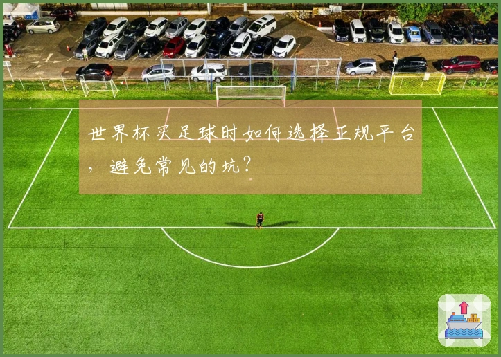 世界杯买足球时如何选择正规平台，避免常见的坑？