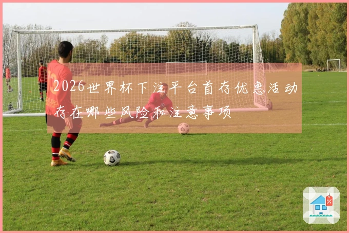 2026世界杯下注平台首存优惠活动存在哪些风险和注意事项